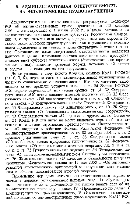 Административная ответственность регулируется Кодексом РФ об административных правонарушениях от 30 декабря 2001 г., действующим с 1 июля 2002 г., а также специальным экологическим законодательством субъектов Российской Федерации, т. е. принятыми ими актами, содержащими как перечни составов экологических правонарушений, так и указания о возможности привлечения виновных к административной ответственности. Основаниями административной ответственности являются наличие в деянии признаков состава экологического проступка, а также вина субъекта ответственности (физического или юридического лица), наличие правовой нормы, установившей запрет и содержащей санкцию за его нарушение.