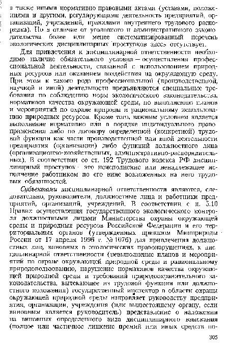 Для привлечения к дисциплинарной ответственности необходимо наличие обязательного условия — осуществления профессиональной деятельности, связанной с использованием природных ресурсов или оказанием воздействия на окружающую среду. При этом к такого рода профессиональной (производственной, научной и иной) деятельности предъявляются специальные требования по соблюдению норм экологического законодательства, нормативов качества окружающей среды, по выполнению планов и мероприятий по охране природы и рациональному использованию природных ресурсов. Кроме того, важным условием является выполнение нормативно или в порядке индивидуального правоприменения либо по договору определенной (конкретной) трудовой функции как части производственной или иной деятельности предприятия (организации) либо функций должностного лица (организационно-хозяйственных, административно-распорядительных). В соответствии со ст. 192 Трудового кодекса РФ дисциплинарный проступок — это неисполнение или ненадлежащее исполнение работником по его вине возложенных на него трудовых обязанностей.