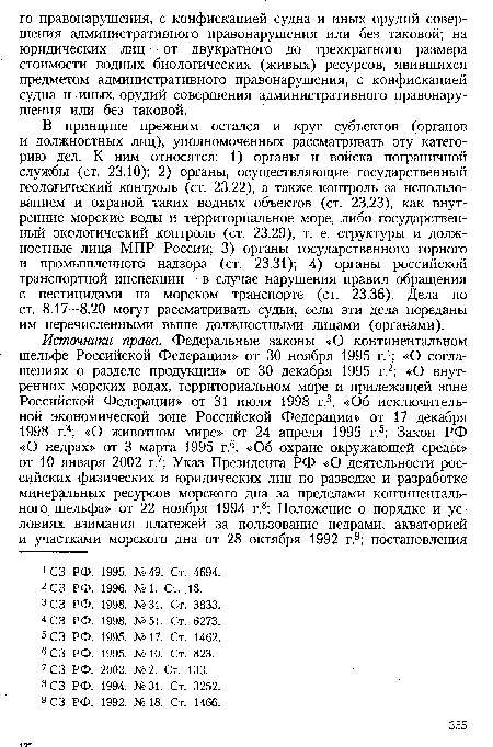 В принципе прежним остался и круг субъектов (органов и должностных лиц), уполномоченных рассматривать эту категорию дел. К ним относятся: 1) органы и войска пограничной службы (ст. 23.10); 2) органы, осуществляющие государственный геологический контроль (ст. 23.22), а также контроль за использованием и охраной таких водных объектов (ст. 23.23), как внутренние морские воды и территориальное море, либо государственный экологический контроль (ст. 23.29), т. е. структуры и должностные лица МПР России; 3) органы государственного горного и промышленного надзора (ст. 23.31); 4) органы российской транспортной инспекции — в случае нарушения правил обращения с пестицидами на морском транспорте (ст. 23.36). Дела по ст. 8.17—8.20 могут рассматривать судьи, если эти дела переданы им перечисленными выше должностными лицами (органами).