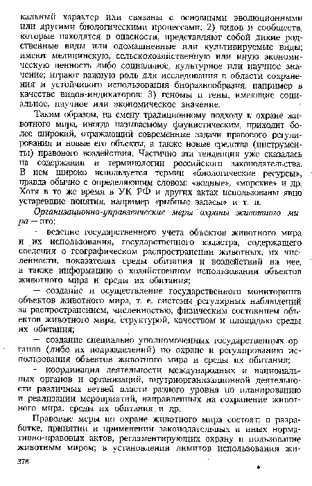 Таким образом, на смену традиционному подходу к охране животного мира, иногда называемому фаунистическим, приходит более широкий, отражающий современные задачи правового регулирования и новые его объекты, а также новые средства (инструменты) правового воздействия. Частично эта тенденция уже сказалась на содержании и терминологии российского законодательства. В нем широко используется термин «биологические ресурсы», правда обычно с определяющим словом: «водные», «морские» и др. Хотя в то же время в УК РФ и других актах использованы явно устаревшие понятия, например «рыбные запасы» и т. п.