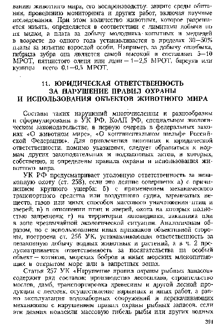 УК РФ предусматривает уголовную ответственность за незаконную охоту (ст. 258), если это деяние совершено: а) с причинением крупного ущерба; б) с применением механического транспортного средства или воздушного судна, взрывчатых веществ, газов или иных способов массового уничтожения птиц и зверей; в) в отношении птиц и зверей, охота на которых полностью запрещена; г) на территории заповедника, заказника или в зоне чрезвычайной экологической ситуации. Аналогичным образом, но с использованием иных признаков объективной стороны, построена ст. 256 УК, устанавливающая ответственность за незаконную добычу водных животных и растений, а в ч. 2 предусматривается ответственность за посягательства на особый объект — котиков, морских бобров и иных морских млекопитающих в открытом море или в запретных зонах.