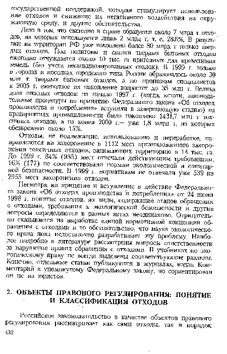 Дело в том, что ежегодно в стране образуется около 7 млрд т отходов, из которых используется лишь 2 млрд т, т. е. 28,6%. В результате на территории РФ уже накоплено более 80 млрд т только твердых отходов. Под полигоны и свалки твердых бытовых отходов ежегодно отчуждается около 10 тыс. га пригодных для применения земель (без учета несанкционированных свалок). В 1999 г. только в городах и поселках городского типа России образовалось около 30 млн т. твердых бытовых отходов, а по прогнозам специалистов к 2005 г. ежегодное их накопление возрастет до 35 млн т. Велика доля опасных отходов: на начало 1997 г. (когда, кстати, законодательные процедуры по принятию Федерального закона «Об отходах производства и потребления» вступили в завершающую стадию) на предприятиях промышленности было накоплено 1431,7 млн т токсичных отходов, а на конец 2000 г.— уже 1,8 млрд т, из которых обезврежено около 15%.