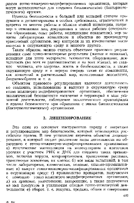 Таким образом, можно считать объектами правового регулирования сами генно-инженерные результаты (живые и неживые), исходные для этого материалы, технологии, оборудование, деятельность (во всех ее разновидностях и на всех этапах), но главное — человека, его здоровье, жизнь и биобезопасность, а также окружающую среду и в первую очередь такие ее компоненты, как животный и растительный мир, естественные экосистемы, биоразнообразие и т. п.