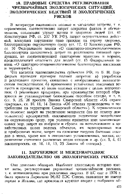 Что касается законодательства субъектов РФ, то Б. Н. Пор-фирьев приводит примеры полных запретов: а) разработки и реализации проектов, связанных с необратимыми экологическими последствиями; б) применения устойчивых токсичных веществ и препаратов; в) ввоза опасных отходов с целью захоронения; г) реализации продукции, при производстве которой образуются не утилизируемые безопасным способом отходы, и т. п. (ст. 9, 25, 26 проекта Закона Самарской области «Об охране природы», ст. 10, 11, 14 Закона «Об отходах производства и потребления на территории Самарской области»), К ограничениям он относит: запрет на увеличение мощности (но не отмену деятельности) предприятий, оказывающих негативное воздействие на окружающую среду, при условии принятия ими компенсационных мер; запрет на выбросы и сбросы, на использование в хозяйственных целях водных объектов, их водоохранных зон и прибрежных полос, запрет на сжигание твердых бытовых отходов в иных, кроме как в специально установленных, местах; ограничение смешения различных видов отходов и др. (ст. 9, 4, 41 законопроекта, ст. 10, 11, 13, 25 Закона об отходах).