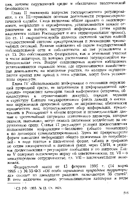 Глава II посвящена вопросам государственного регулирования, а гл. III—правовым основам деятельности гидрометеорологической службы. Сюда включены общие правила о лицензировании, метрологии и сертификации, устанавливается важное ограничение на выпуск экстренной информации (этим правом наделяются только Росгидромет и его территориальные органы). По ст. 11 гидрометеослужба является составной частью единой государственной системы предупреждения и ликвидации чрезвычайных ситуаций. Важные положения об охране государственной наблюдательной сети и собственности на нее установлены в ст. 13. Это собственность федеральная, как и земельные участки и части акватории, на которых расположена государственная наблюдательная сеть. Вокруг стационарных пунктов наблюдения устанавливаются охранные зоны, где ограничивается хозяйственная деятельность; на земельные участки, по которым осуществляется проход или проезд к этим пунктам, могут быть установлены сервитуты.