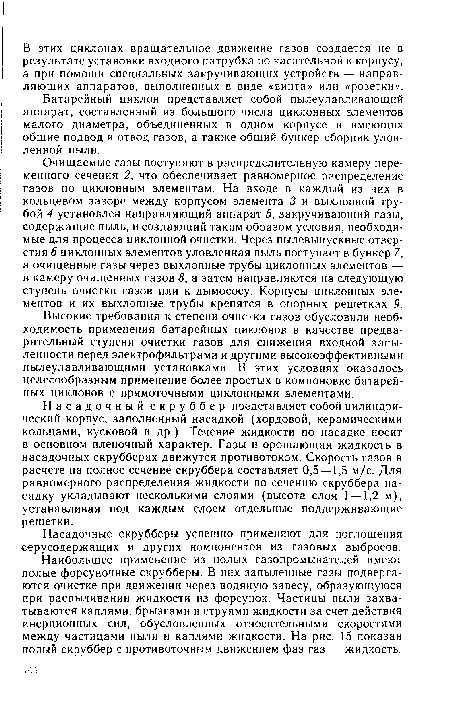 Очищаемые газы поступают в распределительную камеру переменного сечения 2, что обеспечивает равномерное распределение газов по циклонным элементам. На входе в каждый из них в кольцевом зазоре между корпусом элемента 3 и выхлопной трубой 4 установлен направляющий аппарат 5, закручивающий газы, содержащие пыль, и создающий таким образом условия, необходимые для процесса циклонной очистки. Через пылевыпускные отверстия 6 циклонных элементов уловленная пыль поступает в бункер 7, а очищенные газы через выхлопные трубы циклонных элементов — в камеру очищенных газов 8, а затем направляются на следующую ступень очистки газов или к дымососу. Корпусы циклонных элементов и их выхлопные трубы крепятся в опорных решетках 9.