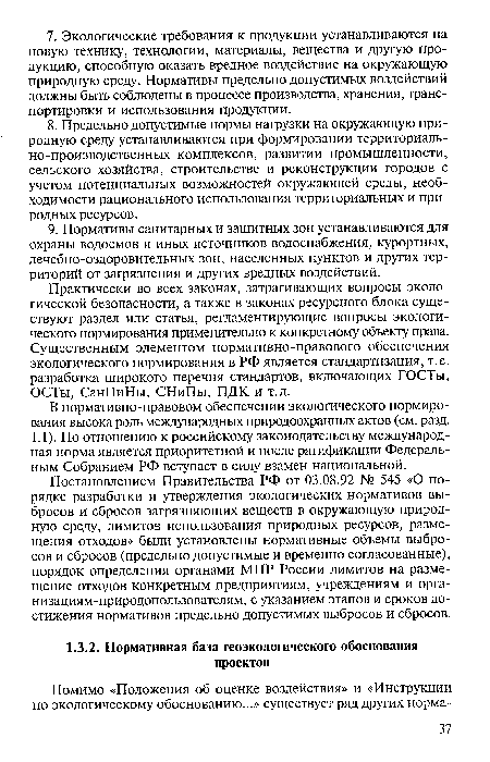 Практически во всех законах, затрагивающих вопросы экологической безопасности, а также в законах ресурсного блока существуют раздел или статья, регламентирующие вопросы экологического нормирования применительно к конкретному объекту права. Существенным элементом нормативно-правового обеспечения экологического нормирования в РФ является стандартизация, т. е. разработка широкого перечня стандартов, включающих ГОСТы, ОСТы, СанПиНы, СНиПы, ПДК и т.д.