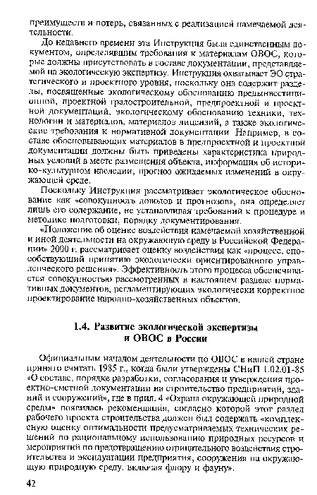 Официальным началом деятельности по ОВОС в нашей стране принято считать 1985 г., когда были утверждены СНиП 1.02.01-85 «О составе, порядке разработки, согласования и утверждения про-ектно-сметной документации на строительство предприятий, зданий и сооружений», где в прил. 4 «Охрана окружающей природной среды» появилась рекомендация, согласно которой этот раздел рабочего проекта строительства должен был содержать «комплексную оценку оптимальности предусматриваемых технических решений по рациональному использованию природных ресурсов и мероприятий по предотвращению отрицательного воздействия строительства и эксплуатации предприятия, сооружения на окружающую природную среду, включая флору и фауну».