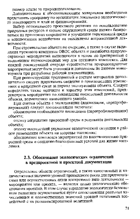 Определение области ограничений, а также качественных и количественных значений уровней приемлемого риска для предполагаемых или осуществленных актов конкретного вида деятельности — мероприятия или проекта, — является целью экологического обоснования проектов. В этом случае управление экологически безопасным развитием осуществляется путем сопоставления реальных качественных и количественных значений уровней негативных воздействий с их регламентированной величиной.