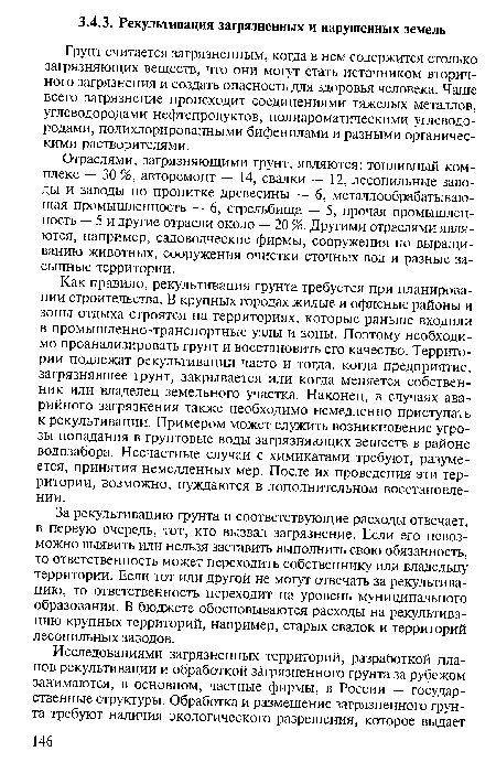 Как правило, рекультивация грунта требуется при планировании строительства. В крупных городах жилые и офисные районы и зоны отдыха строятся на территориях, которые раньше входили в промышленно-транспортные узлы и зоны. Поэтому необходимо проанализировать грунт и восстановить его качество. Территории подлежат рекультивации часто и тогда, когда предприятие, загрязнявшее грунт, закрывается или когда меняется собственник или владелец земельного участка. Наконец, в случаях аварийного загрязнения также необходимо немедленно приступать к рекультивации. Примером может служить возникновение угрозы попадания в грунтовые воды загрязняющих веществ в районе водозабора. Несчастные случаи с химикатами требуют, разумеется, принятия немедленных мер. После их проведения эти территории, возможно, нуждаются в дополнительном восстановлении.