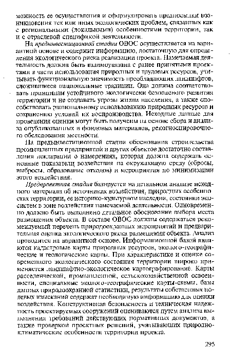 На предынвестиционной стадии ОВОС осуществляется на вариантной основе и содержит информацию, достаточную для определения экологического риска реализации проекта. Намечаемая деятельность должна быть взаимоувязана с ранее принятыми проектами в части использования природных и трудовых ресурсов, учитывать функциональную значимость преобладающих ландшафтов, сложившиеся национальные традиции. Она должна соответствовать принципам устойчивого экологически безопасного развития территории и не создавать угрозы жизни населения, а также способствовать рациональному использованию природных ресурсов и сохранению условий их воспроизводства. Исходные данные для проведения оценки могут быть получены на основе сбора и анализа опубликованных и фондовых материалов, рекогносцировочного обследования местности.