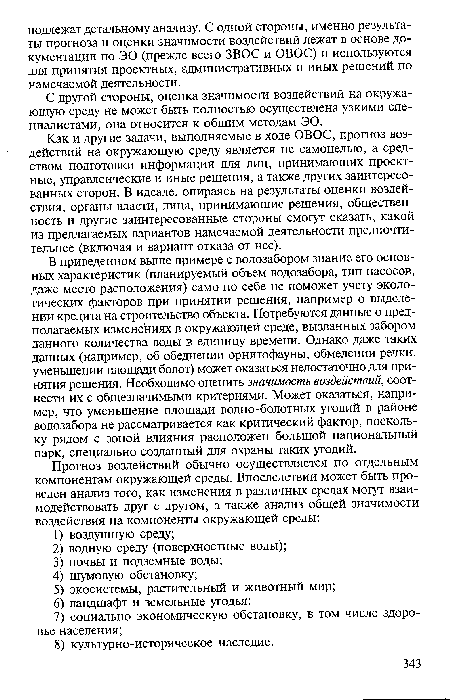 В приведенном выше примере с водозабором знание его основных характеристик (планируемый объем водозабора, тип насосов, даже место расположения) само по себе не поможет учету экологических факторов при принятии решения, например о выделении кредита на строительство объекта. Потребуются данные о предполагаемых изменениях в окружающей среде, вызванных забором данного количества воды в единицу времени. Однако даже таких данных (например, об обеднении орнитофауны, обмелении речки, уменьшении площади болот) может оказаться недостаточно для принятия решения. Необходимо оценить значимость воздействий, соотнести их с общезначимыми критериями. Может оказаться, например, что уменьшение площади водно-болотных угодий в районе водозабора не рассматривается как критический фактор, поскольку рядом с зоной влияния расположен большой национальный парк, специально созданный для охраны таких угодий.