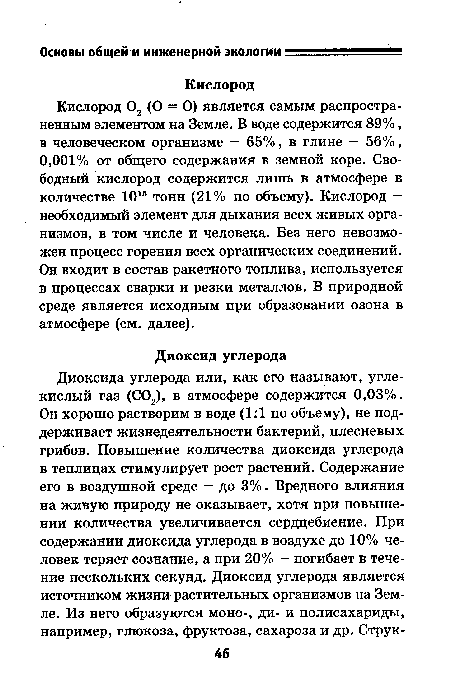 Кислород 02 (О = О) является самым распространенным элементом на Земле. В воде содержится 89%, в человеческом организме — 65%, в глине — 56%, 0,001% от общего содержания в земной коре. Свободный кислород содержится лишь в атмосфере в количестве 1015 тонн (21% по объему). Кислород — необходимый элемент для дыхания всех живых организмов, в том числе и человека. Без него невозможен процесс горения всех органических соединений. Он входит в состав ракетного топлива, используется в процессах сварки и резки металлов. В природной среде является исходным при образовании озона в атмосфере (см. далее).