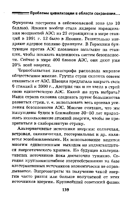 Фукусима построена в сейсмоопасной зоне (до 10 баллов). Япония вообще стала лидером наращивания мощностей АЭС: из 23 строящихся в мире станций в 1991 г. 12 было в Японии. Решительно внедряют ядерное топливо французы. В Германии бунтующее против АЭС население зазывают на станции, чтобы показать надежность систем безопасности. Сейчас в мире 400 блоков АЭС, они дают уже 20% всей энергии.