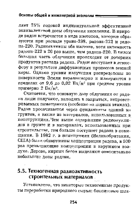 Считается, что основную дозу облучения от радона люди получают, находясь в закрытых, непроветриваемых помещениях (особенно на первых этажах). Радон просачивается через фундаменты зданий из грунтов, а также из материалов, использованных в конструкциях.Чем выше содержание радионуклидов в грунте и в материалах, использованных при строительстве, тем больше поступает радона в помещения. В 1982 г. в помещениях (Великобритания, США) были обнаружены концентрации радона, в 500 раз превышающие концентрации в наружном воздухе. Дерево, кирпич бетон выделяют относительно небольшие дозы радона.