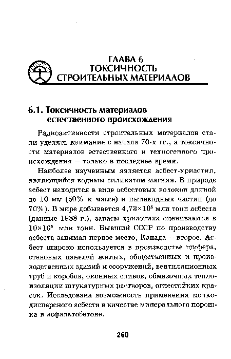 Наиболее изученным является асбест-хризотил, являющийся водным силикатом магния. В природе асбест находится в виде асбестовых волокон длиной до 10 мм (50% к массе) и пылевидных частиц (до 70%). В мире добывается 4,73x106 млн тонн асбеста (данные 1988 г.), запасы хризотила оцениваются в 10x10® млн тонн. Бывший СССР по производству асбеста занимал первое место, Канада — второе. Асбест широко используется в производстве шифера, стеновых панелей жилых, общественных и производственных зданий и сооружений, вентиляционных труб и коробов, оконных сливов, обмазочных теплоизоляции штукатурных растворов, огнестойких красок. Исследована возможность применения мелкодисперсного асбеста в качестве минерального порошка в асфальтобетоне.