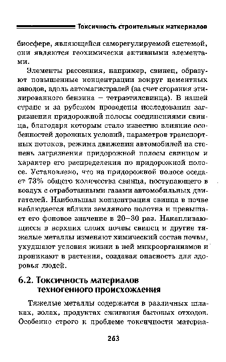 Элементы рассеяния, например, свинец, образуют повышенные концентрации вокруг цементных заводов, вдоль автомагистралей (за счет сгорания этилированного бензина — тетраэтилсвинца). В нашей стране и за рубежом проведены исследования загрязнения придорожной полосы соединениями свинца, благодаря которым стало известно влияние особенностей дорожных условий, параметров транспортных потоков, режима движения автомобилей на степень загрязнения придорожной полосы свинцом и характер его распределения по придорожной полосе. Установлено, что на придорожной полосе оседает 73% общего количества свинца, поступающего в воздух с отработанными газами автомобильных двигателей. Наибольшая концентрация свинца в почве наблюдается вблизи земляного полотна и превышает его фоновое значение в 20—30 раз. Накапливающиеся в верхних слоях почвы свинец и другие тяжелые металлы изменяют химический состав почвы, ухудшают условия жизни в ней микроорганизмов и проникают в растения, создавая опасность для здоровья людей.