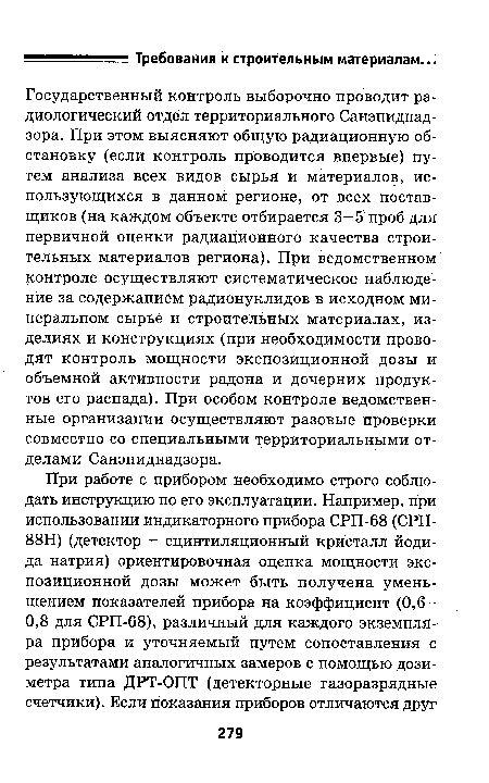 Государственный контроль выборочно проводит радиологический отдел территориального Санэпиднад-зора. При этом выясняют общую радиационную обстановку (если контроль проводится впервые) путем анализа всех видов сырья и материалов, использующихся в данном регионе, от всех поставщиков (на каждом объекте отбирается 3—5 проб для первичной оценки радиационного качества строительных материалов региона). При ведомственном контроле осуществляют систематическое наблюдение за содержанием радионуклидов в исходном минеральном сырье и строительных материалах, изделиях и конструкциях (при необходимости проводят контроль мощности экспозиционной дозы и объемной активности радона и дочерних продуктов его распада). При особом контроле ведомственные организации осуществляют разовые проверки совместно со специальными территориальными отделами Санэпиднадзора.