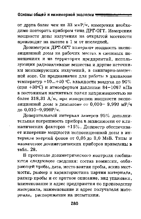 Дозиметром ДРТ-ОГТ измеряют мощность экспозиционной дозы на рабочих местах в смежных помещениях и на территории предприятий, использующих радиоактивные вещества и другие источники ионизирующих излучений, в санитарно-защитной зоне. Он предназначен для работы в диапазоне температур +10...+40 °С, влажности воздуха до 90% (при +30°С) и атмосферном давлении 84-1067 кПа в постоянных магнитных полях напряженностью не более 318,31 А/м, при измерении мощности экспозиционной дозы в диапазоне от 0,010- 9,999 мР/ч до 0,010—9,999Р/ч.