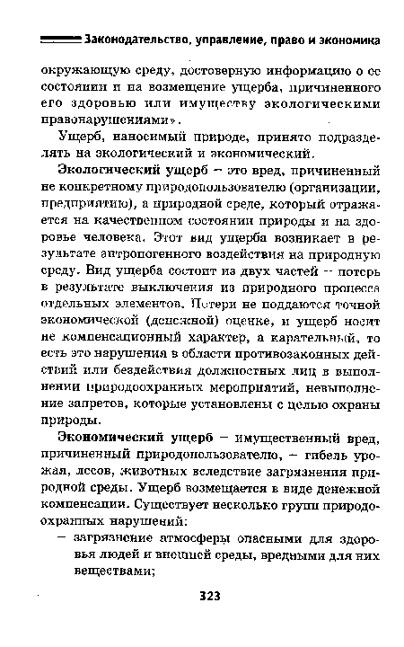 Экологический ущерб — это вред, причиненный не конкретному природопользователю (организации, предприятию), а природной среде, который отражается на качественном состоянии природы и на здоровье человека. Этот вид ущерба возникает в результате антропогенного воздействия на природную среду. Вид ущерба состоит из двух частей -- потерь в результате выключения из природного процесса отдельных элементов. Потери не поддаются точной экономической (денежной) оценке, и ущерб носит не компенсационный характер, а карательный, то есть это нарушения в области противозаконных действий или бездействия должностных лиц в выполнении природоохранных мероприятий, невыполнение запретов, которые установлены с целью охраны природы.