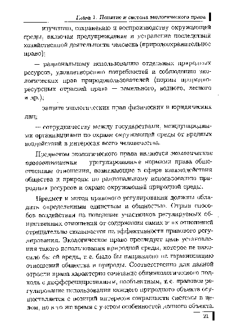 Предмет и метод правового регулирования должны обладать определенным единством и общностью. Отрыв способов воздействия на поведение участников регулируемых общественных отношений от содержания самих этих отношений отрицательно сказывается на эффективности правового регулирования. Экологическое право преследует цель установления такого использования природной среды, которое не наносило бы ей вреда, т. е. было бы направлено на гармонизацию отношений общества и природы. Соответственно для данной отрасли права характерно сочетание общеэкологического подхода с дифференцированным, пообъектным, т. е. правовое регулирование использования каждого природного объекта осуществляется с позиций интересов сохранности системы в целом, но в то же время с учетом особенностей данного объекта.