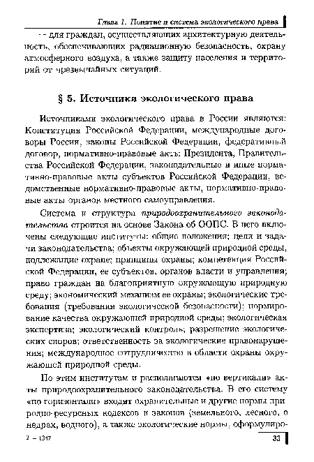 Система и структура природоохранительного законодательства строится на основе Закона об ООПС. В него включены следующие институты: общие положения; цели и задачи законодательства; объекты окружающей природной среды, подлежащие охране; принципы охраны; компетенция Российской Федерации, ее субъектов, органов власти и управления; право граждан на благоприятную окружающую природную среду; экономический механизм ее охраны; экологические требования (требования экологической безопасности); нормирование качества окружающей природной среды; экологическая экспертиза; экологический контроль; разрешение экологических споров; ответственность за экологические правонарушения; международное сотрудничество в области охраны окружающей природной среды.