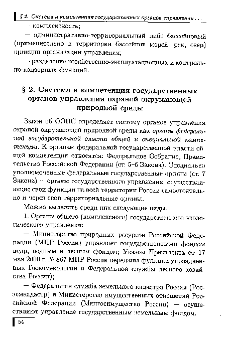 Закон об ООПС определяет систему органов управления охраной окружающей природной среды как органы федеральной государственной власти общей и специальной компетенции. К органам федеральной государственной власти общей компетенции относятся: Федеральное Собрание, Правительство Российской Федерации (ст. 5-6 Закона). Специально уполномоченные федеральные государственные органы (ст. 7 Закона) — органы государственного управления, осуществляющие свои функции на всей территории России самостоятельно и через свои территориальные органы.