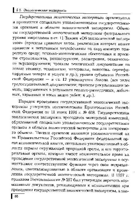 Государственная экологическая экспертиза организуется и проводится специально уполномоченными государственными органами в области экологической экспертизы. Объекты государственной экологической экспертизы федерального уровня закреплены в ст. 11 Закона «Об экологической экспертизе» (проекты правовых актов, реализация которых может привести к негативным воздействиям на окружающую природную среду; технико-экономические обоснования и проекты строительства, реконструкции, расширения, технического перевооружения; проекты технической документации на новые технику, технологию, материалы, вещества, сертифицируемые товары и услуги и др.); уровня субъектов Российской Федерации — в ст. 12 упомянутого Закона (все виды градостроительной документации; проекты рекультивации земель, нарушенных в результате геолого-разведочных, добычных, взрывных и иных видов работ; и др.).