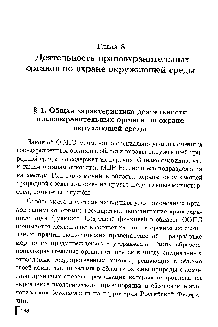 Особое место в системе названных уполномоченных органов занимают органы государства, выполняющие правоохранительную функцию. Под такой функцией в области ООПС понимается деятельность соответствующих органов по выявлению причин экологических правонарушений и разработке мер по их предупреждению и устранению. Таким образом, правоохранительные органы относятся к числу специальных отраслевых государственных органов, решающих в объеме своей компетенции задачи в области охраны природы с помощью правовых средств, реализация которых направлена на укрепление экологического правопорядка и обеспечение экологической безопасности на территории Российской Федерации.