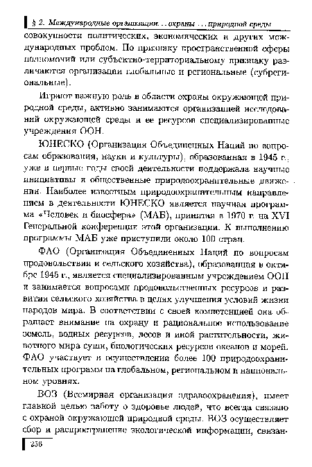 ФАО (Организация Объединенных Наций по вопросам продовольствия и сельского хозяйства), образованная в октябре 1945 г., является специализированным учреждением ООН и занимается вопросами продовольственных ресурсов и развития сельского хозяйства в целях улучшения условий жизни народов мира. В соответствии с своей компетенцией она обращает внимание на охрану и рациональное использование земель, водных ресурсов, лесов и иной растительности, животного мира суши, биологических ресурсов океанов и морей. ФАО участвует в осуществлении более 100 природоохранительных программ на глобальном, региональном и национальном уровнях.