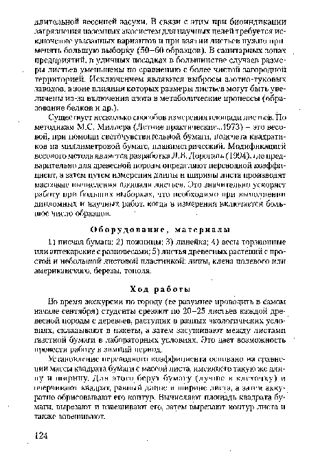 Существует несколько способов измерения площади листьев. По методикам М.С. Миллера (Летние практические...1973) - это весовой, при помощи светочувствительной бумаги, подсчета квадратиков на миллиметровой бумаге, планиметрический. Модификацией весового метода является разработка Л.В. Дорогань (1994), где предварительно для древесной породы определяют переводной коэффициент, а затем путем измерения длины и ширины листа производят массовые вычисления площади листьев. Это значительно ускоряет работу при больших выборках, что необходимо при выполнении дипломных и научных работ, когда в измерения включается большое число образцов.