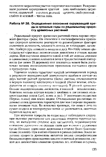 Годичные кольца нарастают каждый вегетационный период в результате периодической деятельности камбия и состоят из двух частей: ранней древесины (более светлая, откладывается в первую половину вегетации) и поздней (более темная, откладывается во вторую половину вегетации). В ранней древесине больше водопроводящих элементов, в поздней - механических. Годичные кольца хорошо видны у хвойных и лиственных кольцесосудистых пород (дуб, ясень и др.). У рассеяннососудистых (береза, осина) они плохо видны. Откладывание различных годичных колец древесины характерно для зон с хорошо выраженными сезонами года. Во влажных тропиках, где зима и лето по сумме осадков и температурам почти не различаются, заметных годичных колец нет.