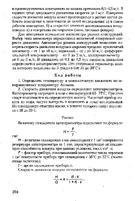 Для измерения используют анемометры разных конструкций. Выбор типа анемометра определяется величиной измеряемой скорости движения. Анемометры разных конструкций позволяют измерять скорость движения воздуха в широких пределах: крыльчатый анемометр - от 1 до 10 м/с, чашечный - от 1 до 30 м/с, дифференциальный микроманометр - от 0 до 2 м/с, электроанемометр -от 0 до 5 м/с. В диапазоне от 0,1 до 1,5 м/с скорость движения определяется кататермометром. Это спиртовой термометр, шка-ла которого разделена на 3 градуса (от 35 до 38°С).