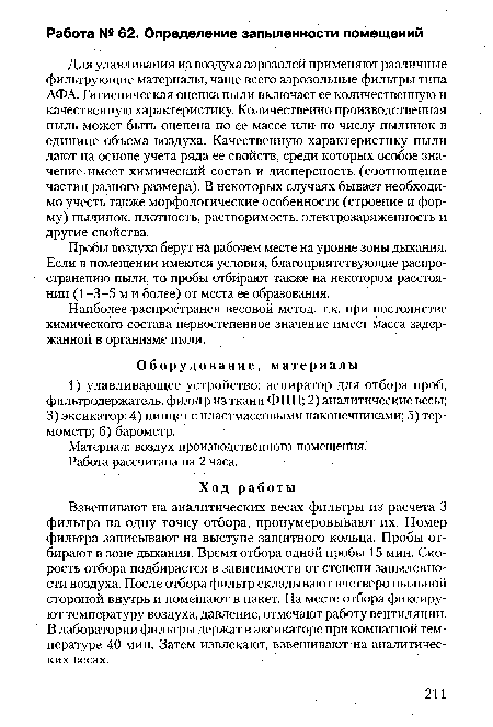 Взвешивают на аналитических весах фильтры из расчета 3 фильтра на одну точку отбора, пронумеровывают их. Номер фильтра записывают на выступе защитного кольца. Пробы отбирают в зоне дыхания. Время отбора одной пробы 15 мин. Скорость отбора подбирается в зависимости от степени запыленности воздуха. После отбора фильтр складывают вчетверо пыльной стороной внутрь и помещают в пакет. На месте отбора фиксируют температуру воздуха, давление, отмечают работу вентиляции. В лаборатории фильтры держат в эксикаторе при комнатной температуре 40 мин. Затем извлекают, взвешивают на аналитических весах.