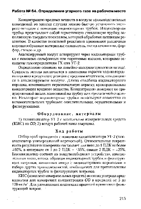 Определение основано на линейно-колориметричееком методе. Сущность метода заключается в изменении окраски индикаторного порошка в результате реакции с вредным веществом, находящимся в анализируемом воздухе. Длина столбика индикаторного порошка, изменившего первоначальную окраску, пропорциональна концентрации вредного вещества. Концентрацию измеряют по градуированной шкале, нанесенной на трубку или прилагаемой отдельно. Некоторые индикаторные трубки используют совместно со вспомогательными трубками: окислительными, осушительными и фильтрующими.