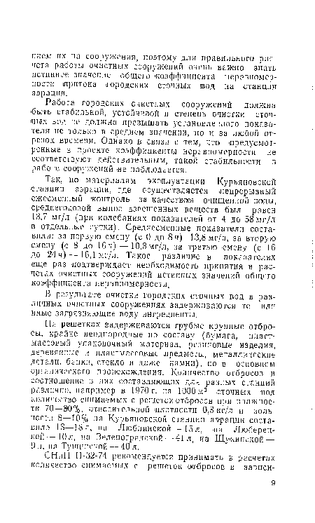 Так, по материалам эксплуатации Курьяновской станции аэрации, где осуществляется непрерывный ежесменный контроль за качеством очищенной воды, среднегодовой вынос взвешенных веществ был равен 13,7 мг/л (при колебаниях показателей от 4 до 58мг/л в отдельные сутки). Среднесменные показатели составили: за первую смену (с 0 до 8ч) 13,8 мг/л, за вторую смену (с 8 до 16 ч)—10,3.мг/л, за третью смену (с 16 до 24 ч)—16,1 мг/л. Такое различие в ¡показателях еще раз подтверждает необходимость принятия в расчетах очистных сооружений истинных значений общего коэффициента неравномерности.