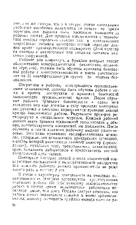 Операторы и рабочие, пользующиеся грузоподъемными механизмами, должны быть обучены работе с ними и пройти инструктаж о правилах безопасной эксплуатации грузоподъемных мранов. После обучения рабочих правилам безопасности и сдачи ими экзаменов они еще дважды в году проходят повторные инструктажи и ежегодно подвергаются проверке знаний правил безопасности работы. Результаты проверок регистрируют в специальном журнале. Каждый рабочий должен знать правила технической эксплуатации .в объеме, соответствующем занимаемой им должности. После обучения и сдачи экзамена рабочему выдают удостоверение. Экзамены принимает квалификационная комиссия, утвержденная начальником предприятия (станции), в состав которой включаются главный инженер (председатель), начальник цеха, преподаватель, механик-злек-трик, начальник лаборатории и представитель местной профсоюзной организации.