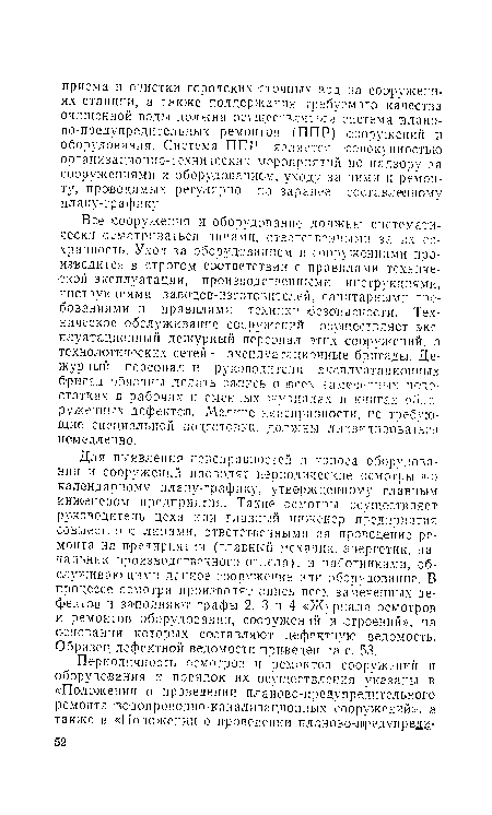 Все сооружения и оборудование должны систематически осматриваться липами, ответственными за их сохранность. Уход за оборудованием и •сооружения-ми производится в строгом соответствии с правилами технической эксплуатации, производственными инструкциями, инструкциями заводов-изготовнтелей, санитарными требованиями и правилами техники безопасности. Техническое обслуживание сооружений осуществляет эксплуатационный дежурный персонал этих сооружений, а технологических сетей — эксплуатационные бригады. Дежурный персонал и руководители эксплуатационных бригад обязаны делать запись о ©сех замеченных недостатках в рабочих и сменных журналах и книгах обнаруженных дефектов. Мелкие неисправности, не требующие специальной подготовки, должны ликвидироваться немедленно.