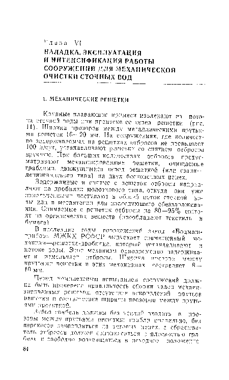 Крупные плавающие примеси извлекают из потока сточной ноды при пропуске ее через решетки (рис. 11). Ширина Прозоров между металлическими прутьями решеток 16—20 ¡мм. На сооружениях, где. количество задерживаемых на решетках отбросов не превышает 100 л/ сут, устанавливают решетки со снятием отбросом вручную. При больших количествах отбросов предусматривают механизированные решетки, очищаемые граблями, движущимися перед ¡решеткой (или сзади---ленинградского типа) на двух бесконечных цепях.