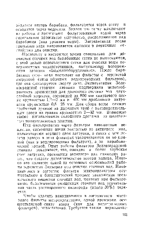 При фильтровании через фильтры взвешенные вещества, состоящие почти полностью из активного ила, кольматируют верхние слои загрузки, в связи с чем потери напора в этих фильтрах увеличиваются не по прямой (как в водопроводных фильтрах), а по параболической кривой. Опыт работы фильтров Зеленоградской станции показывает, что, попадая в более глубокие слои загрузки, организмы активного ила начинают расти, что создает дополнительные потери напора. Именно это является одной из основных особенностей работы зернистых фильтров при очистке сточных вод. Накопившиеся в загрузке фильтра микроорганизмы осуществляют и биохимический процесс разложения органического вещества сточных вод, поэтому при фильтровании биологически очищенных сточных вод значительная часть растворенного кислорода (около 30%) теряется.