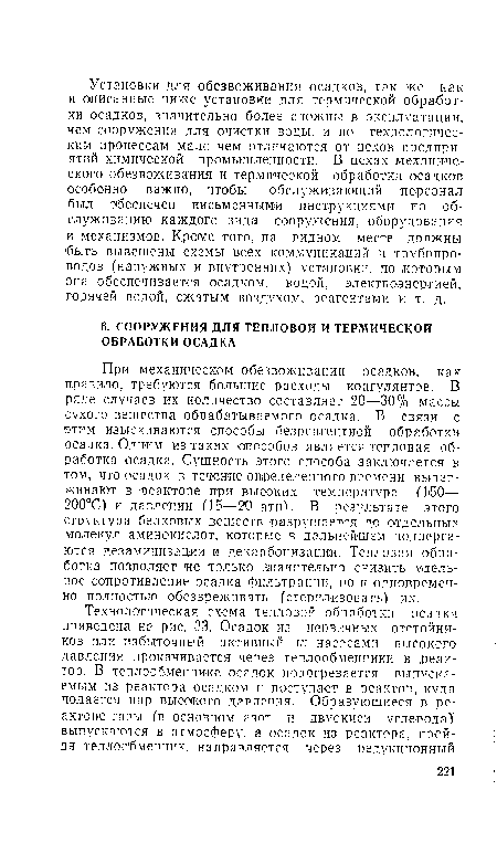 При механическом обезвоживании осадков, как правило, требуются большие расходы коагулянтов. В ряде случаев их количество составляет 20—30% массы сухого вещества обрабатываемого осадка. В связи с этим изыскиваются способы безреагентной обработки осадка. Одним из таких способов является тепловая обработка осадка. Сущность этого способа заключается в том, что осадок в течение определенного времени выдерживают в реакторе при высоких температуре (160— 200РС) и давлении (15—20 ати). В результате этого структура белковых веществ разрушается до отдельных молекул аминокислот, которые в дальнейшем подвергаются дезаминизации и декарбонизации. Тепловая обработка позволяет не только значительно снизить удельное сопротивление осадка фильтрации, но и одновременно полностью обезвреживать (стерилизовать) их.