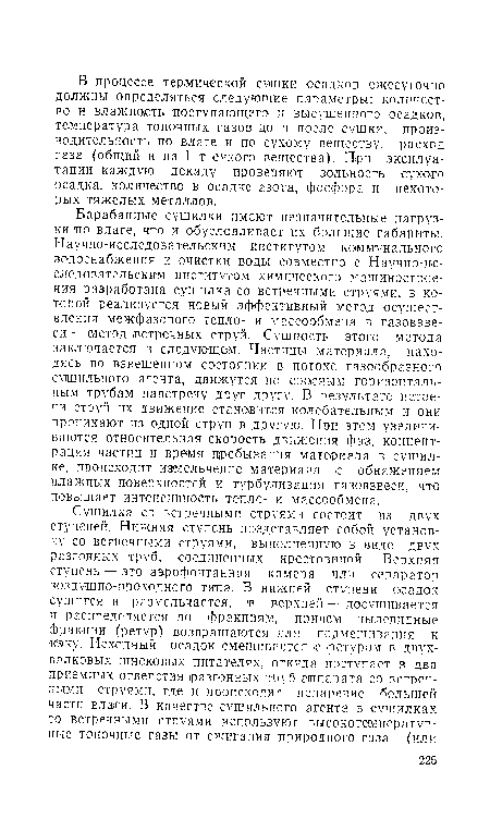 Бара банные сушилки имеют незначительные нагрузки ’по влаге, что и обусловливает их большие габариты. Научно-исследовательским институтом коммунального водоснабжения и очистки воды совместно с Научно-исследовательским ¡институтом химического машиностроения разработана сушилка со встречными струями, в которой реализуется новый эффективный метод осуществления межфазового тепло- и массообмена в газовзве-си — метод .встречных струй. Сущность этого метода заключается в следующем. Частицы материала, находясь во взвешенном состоянии в потоке газообразного сушильного агента, движутся по соосным горизонтальным трубам навстречу друг другу. В результате встречи струй их движение становится колебательным и они проникают из одной струи в другую. При этом увеличиваются относительная скорость движения фаз, концентрация частиц и время пребывания материала в сушилке, происходит измельчение материала с обнажением влажных поверхностей и турбулизация газовзвеси, что повышает интенсивность тепло- и массообмена.