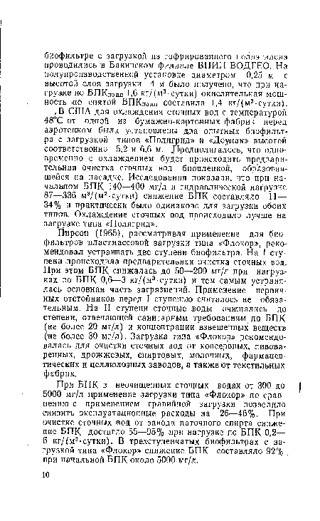 Пирсон (1965), рассматривая применение для биофильтров пластмассовой загрузки типа «Флокор», рекомендовал устраивать две ступени биофильтра. На I ступени происходила предварительная очистка сточных вод. При этом БПК снижалась до 50—200 мг/л при нагрузках по БПК 0,6—3 кг/(м3-сутки) и тем самым устранялась основная часть загрязнений. Применение первичных отстойников перед I ступенью считалось не обязательным. На II ступени сточные воды очищались до степени, отвечающей санитарным требованиям по БПК (не более 20 мг/л) и концентрации взвешенных веществ (не более 30 мг/л). Загрузка типа «Флокор» рекомендовалась для очистки сточных вод от консервных, пивоваренных, дрожжевых, спиртовых, молочных, фармацевтических и целлюлозных заводов, а также от текстильных фабрик.