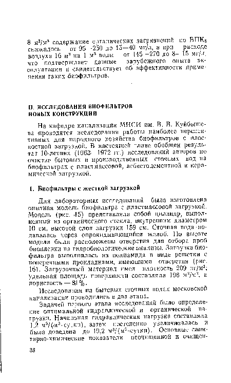 На кафедре канализации МИСИ им. В. В. Куйбышева проводятся исследования работы наиболее перспективных для народного хозяйства биофильтров с плоскостной загрузкой. В настоящей главе обобщен результат 10-летних (1 963—1972 гг.) исследований авторов по очистке бытовых и производственных сточных вод на биофильтрах с пластмассовой, асбестоцементной и керамической загрузкой.