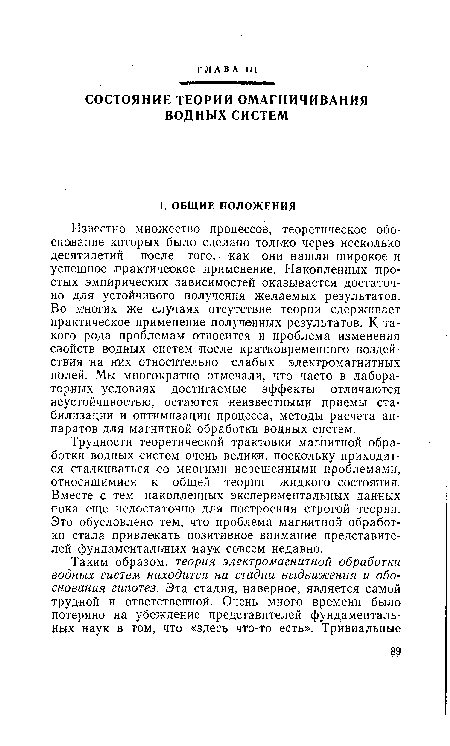 Известно множество процессов, теоретическое обоснование которых было сделано только через несколько десятилетий после того, ■ как они нашли широкое и успешное практическое применение. Накопленных простых эмпирических зависимостей оказывается достаточно для устойчивого получения желаемых результатов. Во многих же случаях отсутствие теории сдерживает практическое применение полученных результатов. К такого рода проблемам относится и проблема изменения свойств водных систем после кратковременного воздействия на них относительно слабых электромагнитных полей. Мы многократно отмечали, что часто в лабораторных условиях достигаемые эффекты отличаются неустойчивостью, остаются неизвестными приемы стабилизации и оптимизации процесса, методы расчета аппаратов для магнитной обработки водных систем.