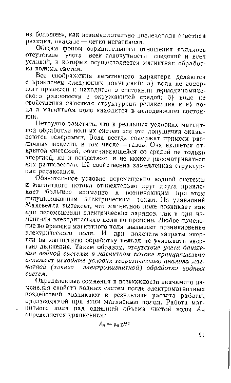 Обязательное условие перемещения водной системы и магнитного потока относительно друг друга привлекает большое внимание к возникающим при этом индуцированным электрическим токам. Из уравнений Максвелла вытекает, что магнитное поле возникает как при перемещении электрических зарядов, так и при изменении электрического поля во времени. Любое изменение во времени магнитного поля вызывает возникновение электрического поля. И при подсчете затраты энергии на магнитную обработку нельзя не учитывать энергию движения. Таким образом, отсутствие учета движения водной системы в магнитном потоке принципиально искажает исходные условия теоретического анализа магнитной (точнее — электромагнитной) обработки водных систем.