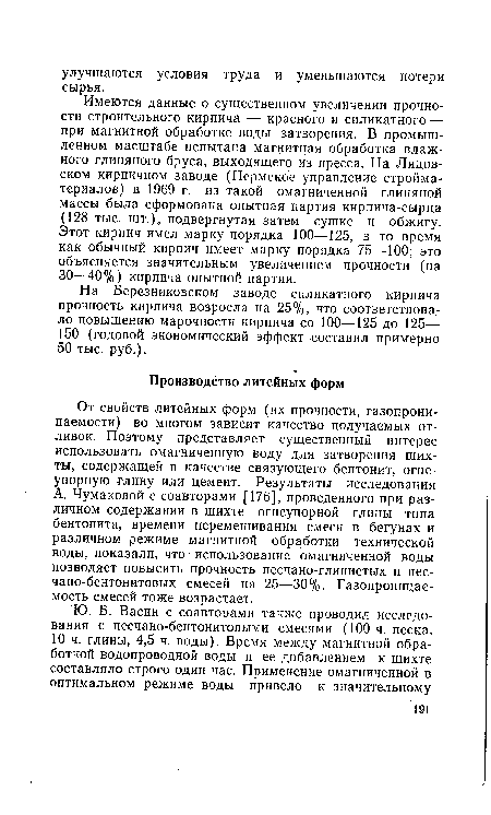 От свойств литейных форм (их прочности, газопроницаемости) во многом зависит качество получаемых отливок. Поэтому представляет существенный интерес использовать омагниченную воду для затворения шихты, содержащей в качестве связующего бентонит, огнеупорную глину или цемент. Результаты исследования А. Чумаковой с соавторами [176], проведенного при различном содержании в шихте огнеупорной глины типа бентонита, времени перемешивания смеси в бегунах и различном режиме магнитной обработки технической воды, показали, что - использование омагниченной воды позволяет повысить прочность песчано-глинистых и песчано-бентонитовых смесей на 25—30%. Газопроницаемость смесей тоже возрастает.