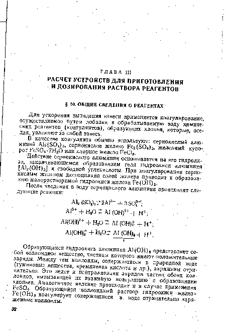 Образующаяся гидроокись алюминия А1(ОН)3 представляет собой коллоидное вещество, частицы которого имеют положительные заряды. Между тем коллоиды, содержащиеся в природной воде (гуминовые вещества, кремниевая кислота и др.), заряжены отрицательно. Это ведет к нейтрализации зарядов частиц обоих коллоидов, вызывающей их взаимную коагуляцию с образованием хлопьев. Аналогичное явление происходит и в случае применения РеБО Образующийся коллоидный раствор гидроокиси железа Ре(ОН)3 коагулирует содержащиеся в воде отрицательно заряженные коллоиды.