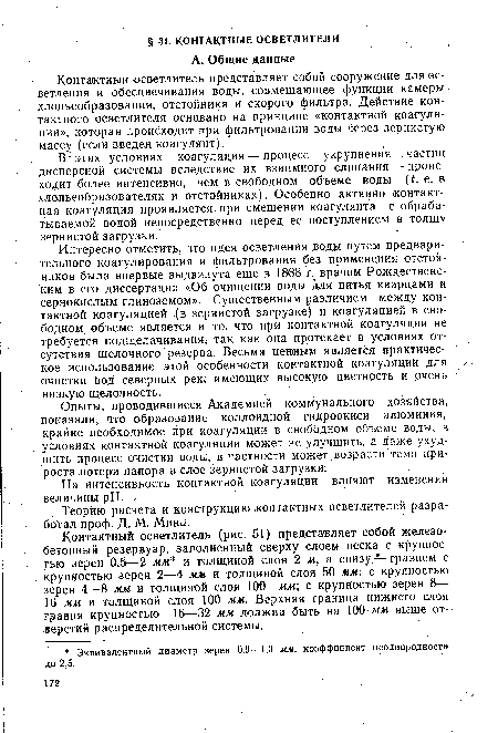 Интересно отметить, что идея осветления воды, путем предварительного коагулирования и фильтрования без применения отстойников была впервые выдвинута еще в 1888 г; врачом Рождественским в его диссертации «Об очищении воды для питья кварцами и сернокислым глиноземом». Существенным различием между контактной коагуляцией (в зернистой загрузке) и коагуляцией в свободном, объеме является и то, что при контактной коагуляции не требуется подщелачивания, так как она протекает в условиях отсутствия щелочного, резерва. Весьма ценным является практическое использование этой особенности контактной коагуляции для очистки вод северных рек, имеющих высокую цветность и очень низкую щелочность.