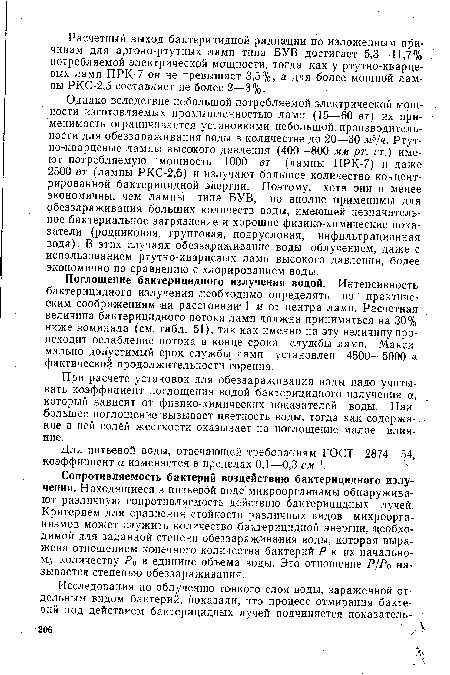 Однако вследствие небольшой потребляемой электрической мощности изготовляемых промышленностью ламп (15—60 вт) их применимость ограничивается установками небольшой производительности для обеззараживания воды в количестве до 20—30 м3/ч. Ртутно-кварцевые лампы высокого давления (400—800 мм рт. ст.) имеют потребляемую мощность 1000 вт (лампы ПРК-7) и даже 2500 вт (лампы РКС-2,5) и излучают большое количество концентрированной бактерицидной энергии. Поэтому, хотя они и менее экономичны, чем лампы типа БУВ, . но вполне применимы для обеззараживания больших количеств воды, имеющей незначительное бактериальное загрязнение и хорошие физико-химические показатели (родниковая, грунтовая, подрусловая, инфильтрационная вода). В этих случаях обеззараживание воды облучением, даже с использованием ртутно-кварцевых ламп высокого давления, более экономично по сравнению с хлорированием воды.